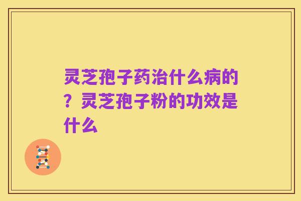 灵芝孢子药治什么病的?灵芝孢子粉的功效是什么