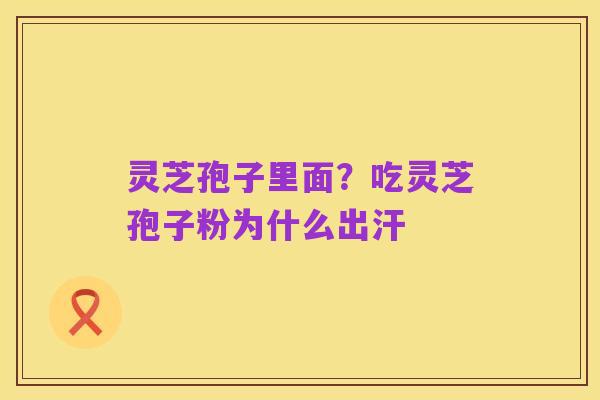 灵芝孢子里面?吃灵芝孢子粉为什么出汗