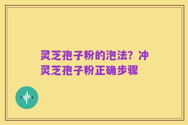 灵芝孢子粉的泡法?冲灵芝孢子粉正确步骤