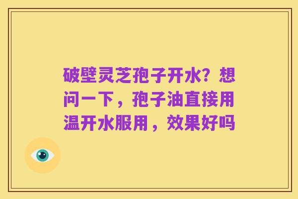 破壁灵芝孢子开水？想问一下，孢子油直接用温开水服用，效果好吗