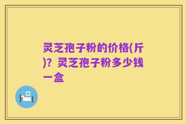 灵芝孢子粉的价格(斤)?灵芝孢子粉多少钱一盒