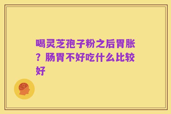 喝灵芝孢子粉之后胃胀?肠胃不好吃什么比较好