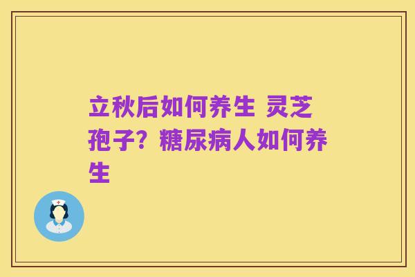 立秋后如何养生 灵芝孢子?糖尿病人如何养生