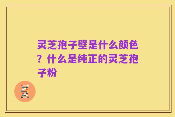 灵芝孢子壁是什么颜色?什么是纯正的灵芝孢子粉