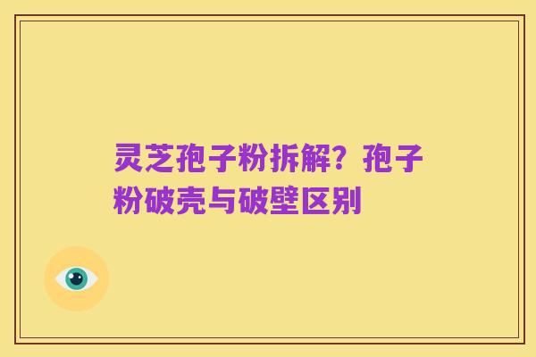 灵芝孢子粉拆解?孢子粉破壳与破壁区别