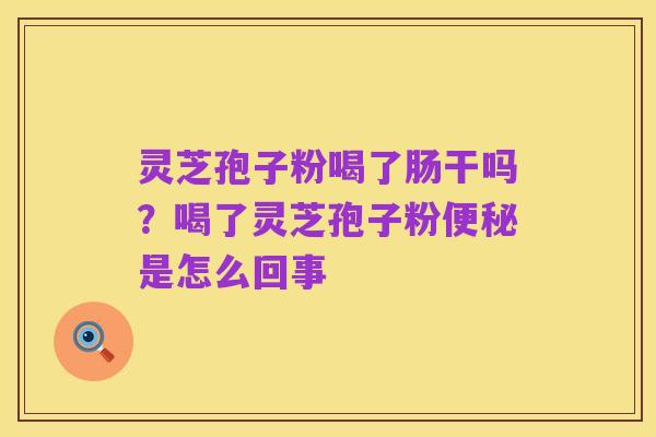 灵芝孢子粉喝了肠干吗？喝了灵芝孢子粉便秘是怎么回事