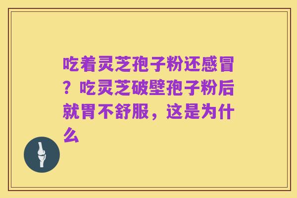 吃着灵芝孢子粉还感冒？吃灵芝破壁孢子粉后就胃不舒服，这是为什么