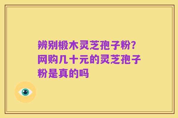 辨别椴木灵芝孢子粉?网购几十元的灵芝孢子粉是真的吗