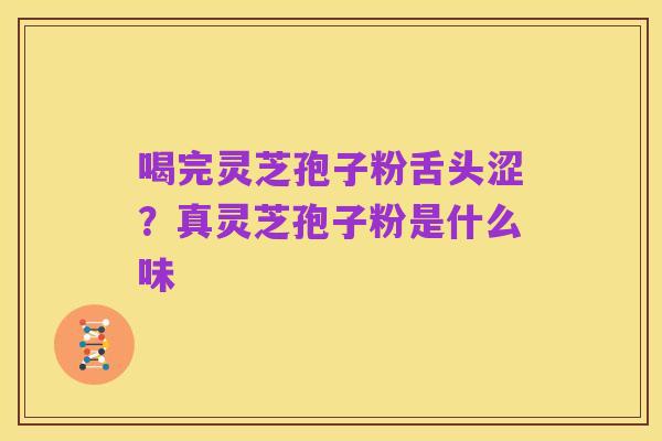 喝完灵芝孢子粉舌头涩？真灵芝孢子粉是什么味