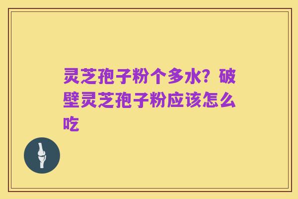 灵芝孢子粉个多水?破壁灵芝孢子粉应该怎么吃