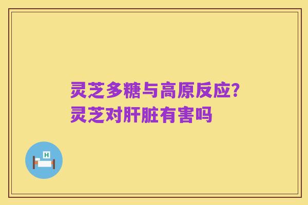 灵芝多糖与高原反应？灵芝对肝脏有害吗