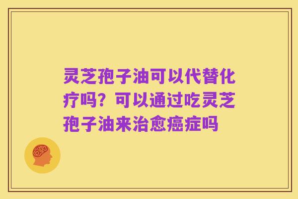 灵芝孢子油可以代替化疗吗?可以通过吃灵芝孢子油来治愈癌症吗