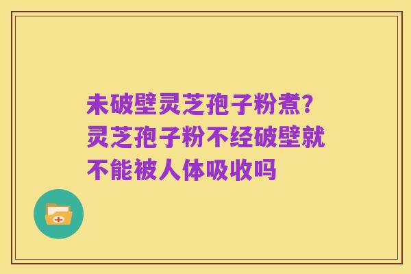 未破壁灵芝孢子粉煮？灵芝孢子粉不经破壁就不能被人体吸收吗