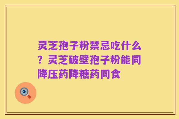 灵芝孢子粉禁忌吃什么？灵芝破壁孢子粉能同降压药降糖药同食