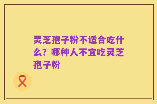 灵芝孢子粉不适合吃什么?哪种人不宜吃灵芝孢子粉