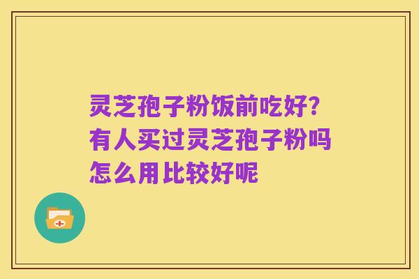 灵芝孢子粉饭前吃好？有人买过灵芝孢子粉吗怎么用比较好呢