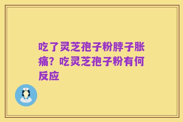吃了灵芝孢子粉脖子胀痛?吃灵芝孢子粉有何反应