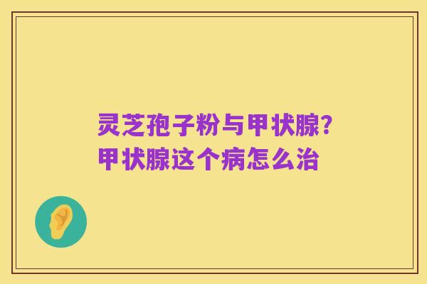 灵芝孢子粉与甲状腺？甲状腺这个病怎么治