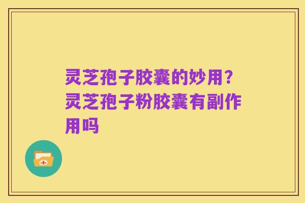 灵芝孢子胶囊的妙用？灵芝孢子粉胶囊有副作用吗