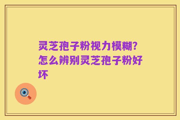 灵芝孢子粉视力模糊?怎么辨别灵芝孢子粉好坏