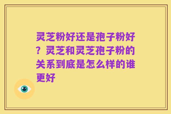 灵芝粉好还是孢子粉好?灵芝和灵芝孢子粉的关系到底是怎么样的谁更好