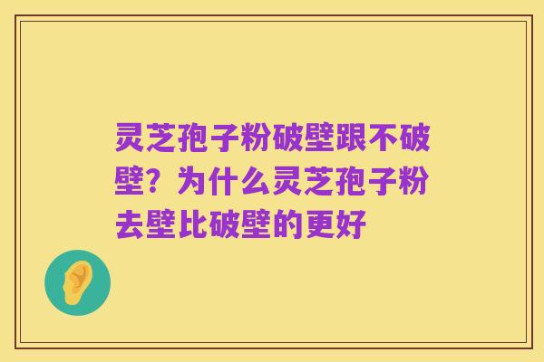 灵芝孢子粉破壁跟不破壁?为什么灵芝孢子粉去壁比破壁的更好