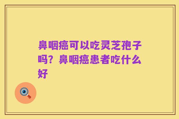 鼻咽癌可以吃灵芝孢子吗？鼻咽癌患者吃什么好