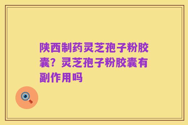 陕西制药灵芝孢子粉胶囊?灵芝孢子粉胶囊有副作用吗
