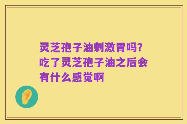 灵芝孢子油刺激胃吗?吃了灵芝孢子油之后会有什么感觉啊
