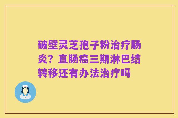 破壁灵芝孢子粉治疗肠炎？直肠癌三期淋巴结转移还有办法治疗吗