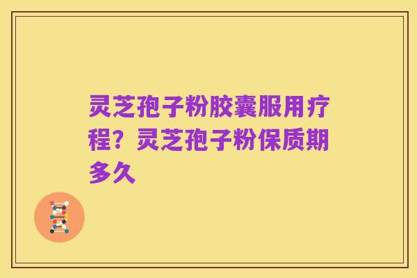 灵芝孢子粉胶囊服用疗程?灵芝孢子粉保质期多久