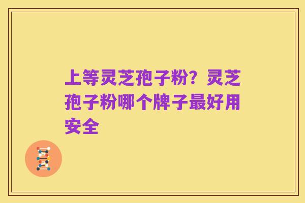 上等灵芝孢子粉?灵芝孢子粉哪个牌子最好用安全