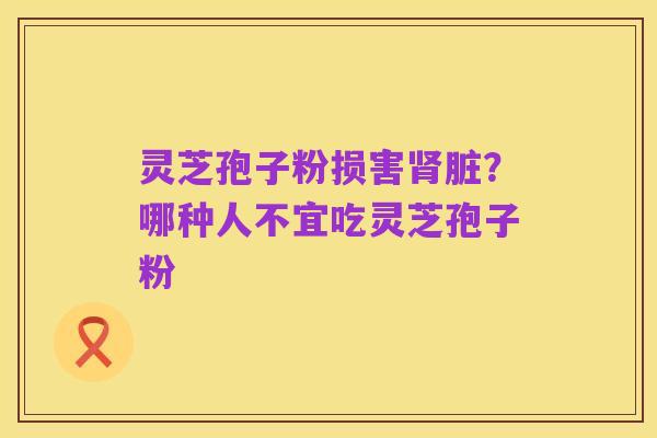 灵芝孢子粉损害肾脏?哪种人不宜吃灵芝孢子粉