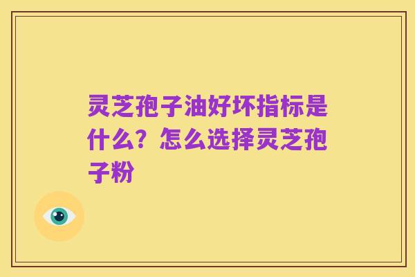 灵芝孢子油好坏指标是什么?怎么选择灵芝孢子粉