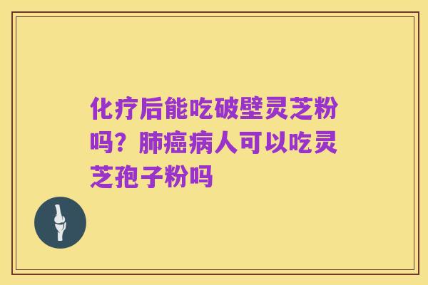 化疗后能吃破壁灵芝粉吗?肺癌病人可以吃灵芝孢子粉吗