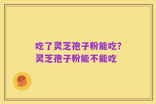 吃了灵芝孢子粉能吃?灵芝孢子粉能不能吃