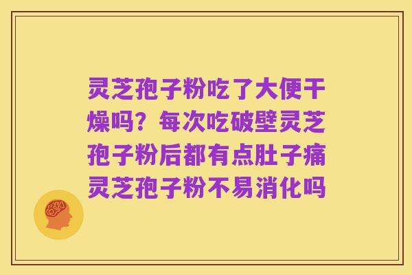 灵芝孢子粉吃了大便干燥吗?每次吃破壁灵芝孢子粉后都有点肚子痛灵芝孢子粉不易消化吗