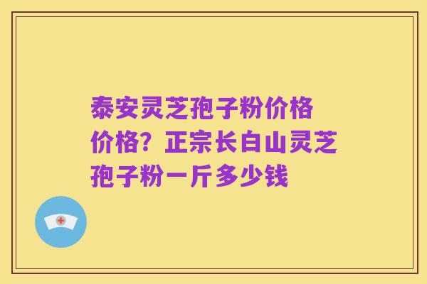 泰安灵芝孢子粉价格 价格?正宗长白山灵芝孢子粉一斤多少钱
