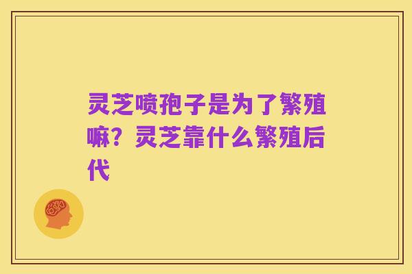 灵芝喷孢子是为了繁殖嘛?灵芝靠什么繁殖后代