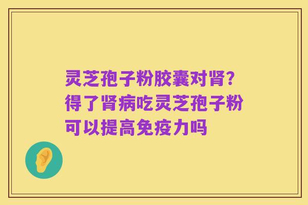 灵芝孢子粉胶囊对肾？得了肾病吃灵芝孢子粉可以提高免疫力吗