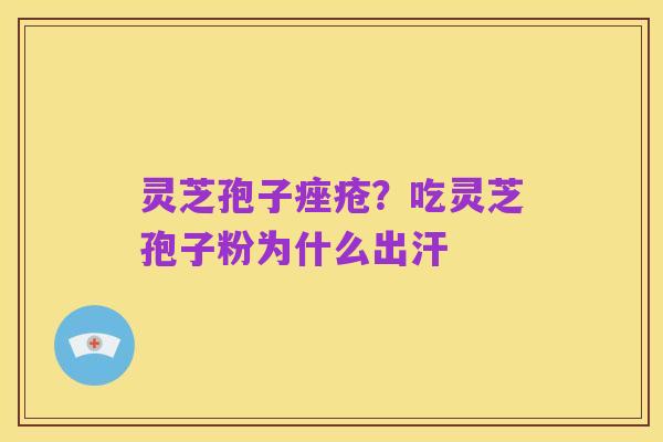 灵芝孢子痤疮?吃灵芝孢子粉为什么出汗