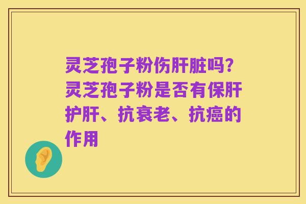 灵芝孢子粉伤肝脏吗？灵芝孢子粉是否有保肝护肝、抗衰老、抗癌的作用
