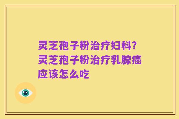 灵芝孢子粉治疗妇科?灵芝孢子粉治疗乳腺癌应该怎么吃