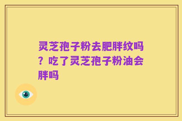 灵芝孢子粉去肥胖纹吗?吃了灵芝孢子粉油会胖吗