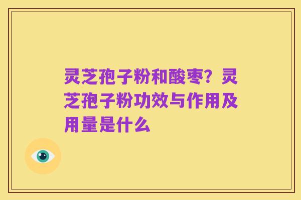 灵芝孢子粉和酸枣?灵芝孢子粉功效与作用及用量是什么