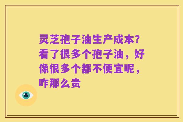 灵芝孢子油生产成本?看了很多个孢子油,好像很多个都不便宜呢,咋那么贵