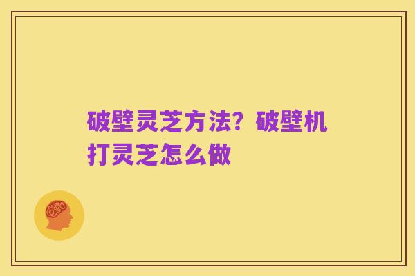破壁灵芝方法?破壁机打灵芝怎么做
