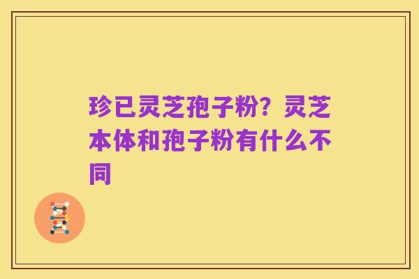 珍已灵芝孢子粉?灵芝本体和孢子粉有什么不同