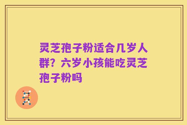 灵芝孢子粉适合几岁人群？六岁小孩能吃灵芝孢子粉吗