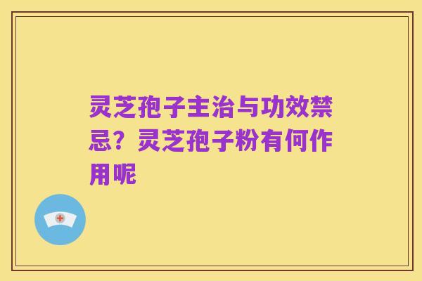 灵芝孢子主治与功效禁忌？灵芝孢子粉有何作用呢